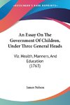 An Essay On The Government Of Children, Under Three General Heads