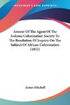 Answer Of The Agent Of The Indiana Colonization Society To The Resolution Of Inquiry On The Subject Of African Colonization (1852)