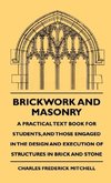 Brickwork And Masonry - A Practical Text Book For Students, And Those Engaged In The Design And Execution Of Structures In Brick And Stone