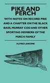 Pike And Perch - With Notes On Record Pike And A Chapter On The Black Bass, Murray Cod And Other Sporting Members Of The Perch Family