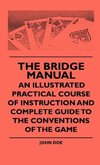 The Bridge Manual - An Illustrated Practical Course Of Instruction And Complete Guide To The Conventions Of The Game