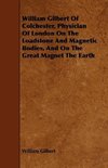 William Gilbert of Colchester, Physician of London on the Loadstone and Magnetic Bodies, and on the Great Magnet the Earth