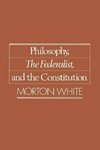 White, M: Philosophy, The Federalist, and the Constitution