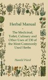 Herbal Manual - The Medicinal, Toilet, Culinary and Other Uses of 130 of the Most Commonly Used Herbs