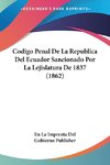 Codigo Penal De La Republica Del Ecuador Sancionado Por La Lejislatura De 1837 (1862)