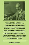 Ten Years In Japan - A Contemporary Record Drawn From The Diaries And Private And Official Papers Of Joseph C. Grew United States Ambassador To Japan