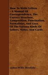 How To Write Letters - A Manual Of Correspondence, The Correct Structure, Composition, Punctuation, Formalities, And Uses Of The Various Kinds Of Letters, Notes, And Cards