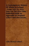 A Contemporary History Of Affairs In Ireland - From 1641 To 1652. Now For The First Time Published With An Appendix Of Original Letters And Documents.