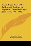 Can A Negro Hold Office In Georgia? Decided In Supreme Court Of Georgia, June Term, 1869 (1869)