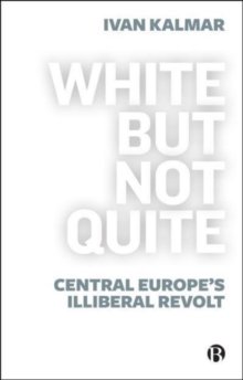 White But Not Quite : Central Europe’s Illiberal Revolt