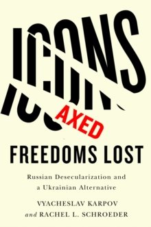 Icons Axed, Freedoms Lost : Russian Desecularization and a Ukrainian Alternative