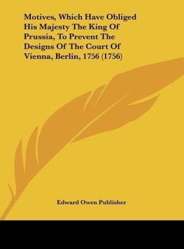 Motives, Which Have Obliged His Majesty The King Of Prussia, To Prevent The Designs Of The Court Of Vienna, Berlin, 1756 (1756)