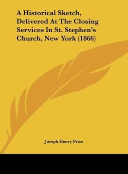 A Historical Sketch, Delivered At The Closing Services In St. Stephen's Church, New York (1866)