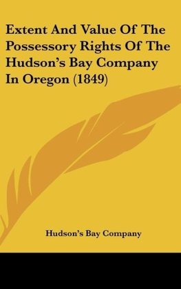 Extent And Value Of The Possessory Rights Of The Hudson's Bay Company In Oregon (1849)