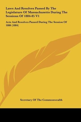 Laws And Resolves Passed By The Legislature Of Massachusetts During The Sessions Of 1884-85 V1