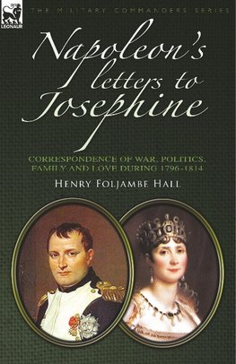 Napoleon's Letters to Josephine: Correspondence of War, Politics, Family and Love 1796-1814