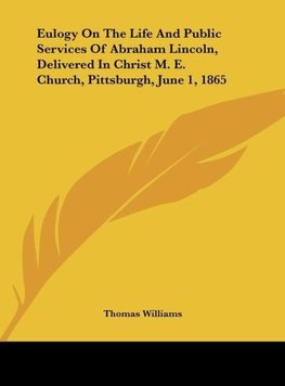 Eulogy On The Life And Public Services Of Abraham Lincoln, Delivered In Christ M. E. Church, Pittsburgh, June 1, 1865