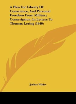 A Plea For Liberty Of Conscience, And Personal Freedom From Military Conscription, In Letters To Thomas Loring (1840)