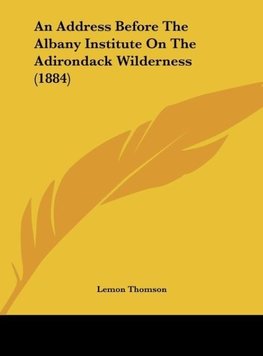 An Address Before The Albany Institute On The Adirondack Wilderness (1884)