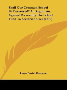 Shall Our Common School Be Destroyed? An Argument Against Perverting The School Fund To Sectarian Uses (1870)