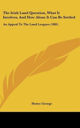 The Irish Land Question, What It Involves, And How Alone It Can Be Settled