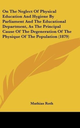 On The Neglect Of Physical Education And Hygiene By Parliament And The Educational Department, As The Principal Cause Of The Degeneration Of The Physique Of The Population (1879)