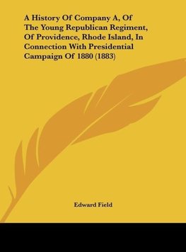 A History Of Company A, Of The Young Republican Regiment, Of Providence, Rhode Island, In Connection With Presidential Campaign Of 1880 (1883)