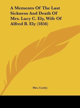 A Memento Of The Last Sickness And Death Of Mrs. Lucy C. Ely, Wife Of Alfred B. Ely (1856)