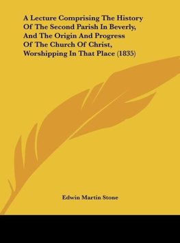 A Lecture Comprising The History Of The Second Parish In Beverly, And The Origin And Progress Of The Church Of Christ, Worshipping In That Place (1835)