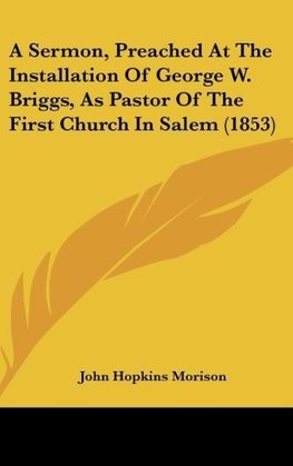 A Sermon, Preached At The Installation Of George W. Briggs, As Pastor Of The First Church In Salem (1853)