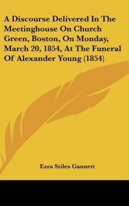 A Discourse Delivered In The Meetinghouse On Church Green, Boston, On Monday, March 20, 1854, At The Funeral Of Alexander Young (1854)