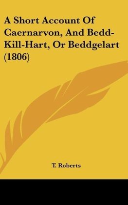 A Short Account Of Caernarvon, And Bedd-Kill-Hart, Or Beddgelart (1806)