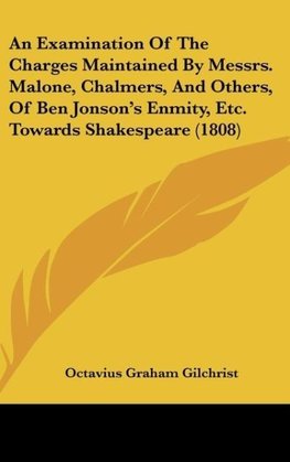 An Examination Of The Charges Maintained By Messrs. Malone, Chalmers, And Others, Of Ben Jonson's Enmity, Etc. Towards Shakespeare (1808)