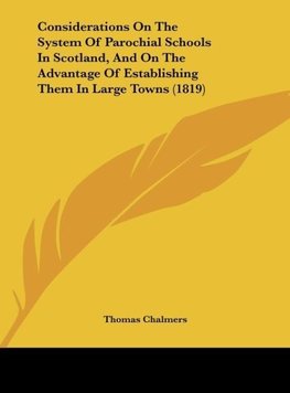 Considerations On The System Of Parochial Schools In Scotland, And On The Advantage Of Establishing Them In Large Towns (1819)