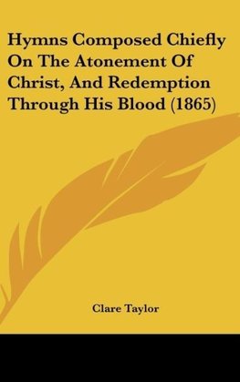 Hymns Composed Chiefly On The Atonement Of Christ, And Redemption Through His Blood (1865)