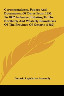 Correspondence, Papers And Documents, Of Dates From 1856 To 1882 Inclusive, Relating To The Northerly And Westerly Boundaries Of The Province Of Ontario (1882)