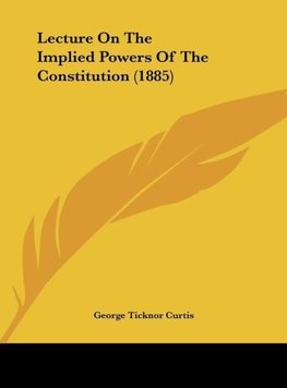 Lecture On The Implied Powers Of The Constitution (1885)