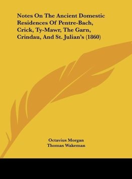 Notes On The Ancient Domestic Residences Of Pentre-Bach, Crick, Ty-Mawr, The Garn, Crindau, And St. Julian's (1860)