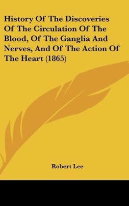 History Of The Discoveries Of The Circulation Of The Blood, Of The Ganglia And Nerves, And Of The Action Of The Heart (1865)