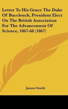 Letter To His Grace The Duke Of Buccleuch, President Elect On The British Association For The Advancement Of Science, 1867-68 (1867)