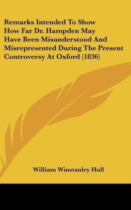 Remarks Intended To Show How Far Dr. Hampden May Have Been Misunderstood And Misrepresented During The Present Controversy At Oxford (1836)