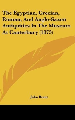 The Egyptian, Grecian, Roman, And Anglo-Saxon Antiquities In The Museum At Canterbury (1875)