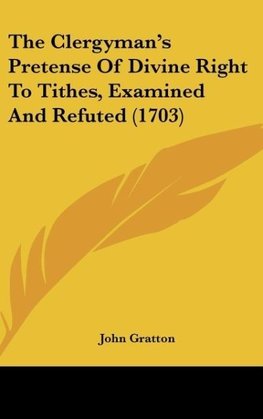 The Clergyman's Pretense Of Divine Right To Tithes, Examined And Refuted (1703)