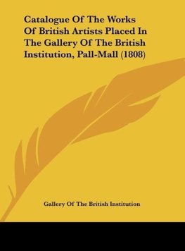 Catalogue Of The Works Of British Artists Placed In The Gallery Of The British Institution, Pall-Mall (1808)