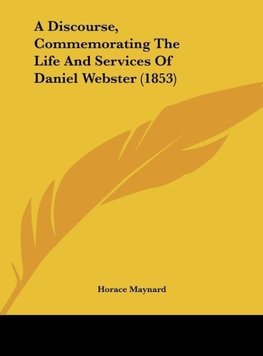 A Discourse, Commemorating The Life And Services Of Daniel Webster (1853)