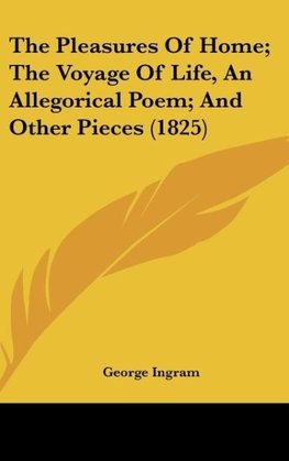 The Pleasures Of Home; The Voyage Of Life, An Allegorical Poem; And Other Pieces (1825)