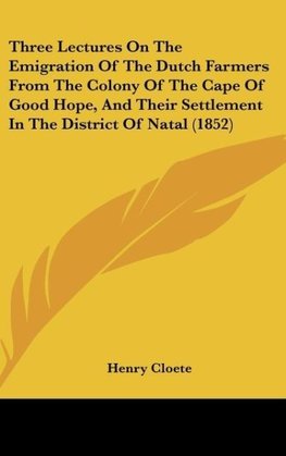 Three Lectures On The Emigration Of The Dutch Farmers From The Colony Of The Cape Of Good Hope, And Their Settlement In The District Of Natal (1852)