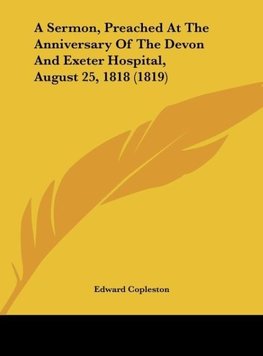 A Sermon, Preached At The Anniversary Of The Devon And Exeter Hospital, August 25, 1818 (1819)