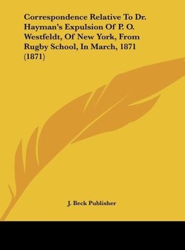 Correspondence Relative To Dr. Hayman's Expulsion Of P. O. Westfeldt, Of New York, From Rugby School, In March, 1871 (1871)