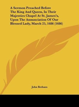 A Sermon Preached Before The King And Queen, In Their Majesties Chapel At St. James's, Upon The Annunciation Of Our Blessed Lady, March 25, 1686 (1686)